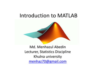 Introduction to MATLAB
Md. Menhazul Abedin
Lecturer, Statistics Discipline
Khulna university
menhaz70@gmail.com
 