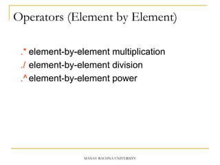 Operators (Element by Element)
.* element-by-element multiplication
./ element-by-element division
.^ element-by-element power
MANAV RACHNA UNIVERSITY
 