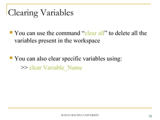 Clearing Variables
 You can use the command “clear all” to delete all the
variables present in the workspace
 You can also clear specific variables using:
>> clear Variable_Name
52MANAV RACHNA UNIVERSITY
 