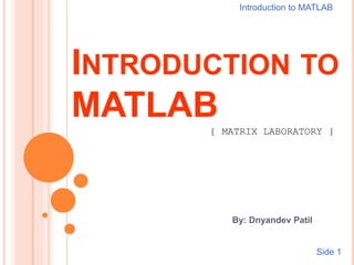 INTRODUCTION TO
MATLAB
By: Dnyandev Patil
[ MATRIX LABORATORY ]
Introduction to MATLAB
Side 1
 