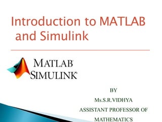 Introduction to MATLAB
and Simulink
BY
Ms.S.R.VIDHYA
ASSISTANT PROFESSOR OF
MATHEMATICS
 