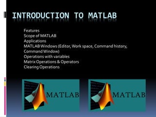 INTRODUCTION TO MATLAB
Features
Scope of MATLAB
Applications
MATLABWindows (Editor,Work space, Command history,
CommandWindow)
Operations with variables
Matrix Operations & Operators
Clearing Operations
 