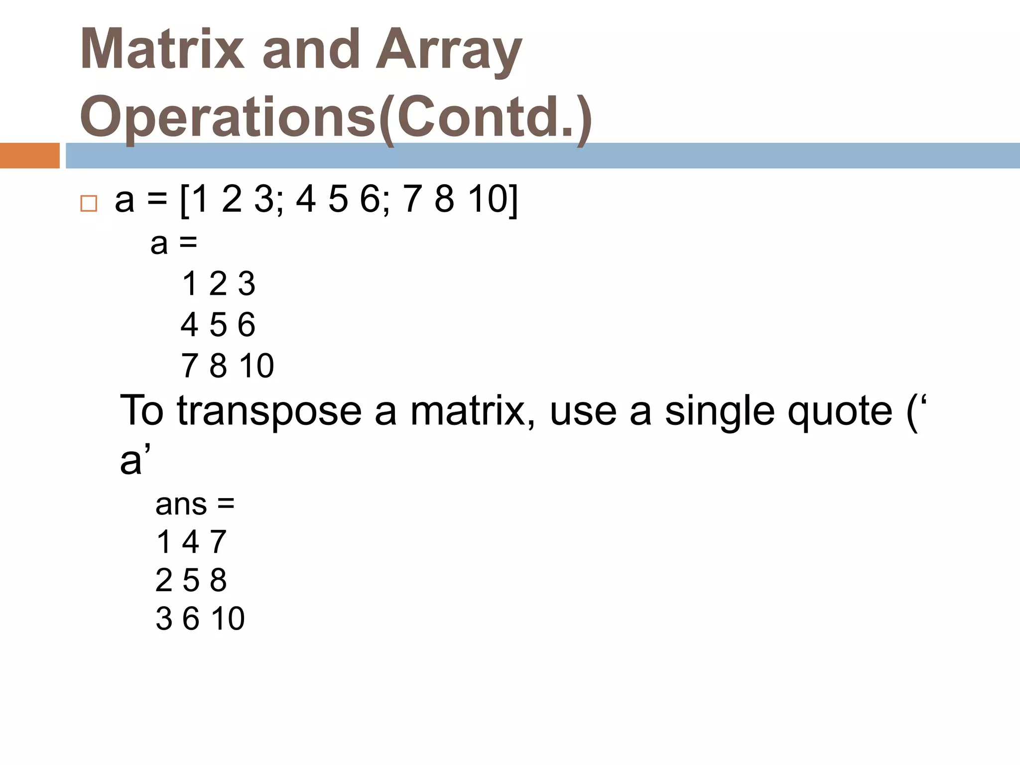 Matrix and Array
Operations(Contd.)
 a = [1 2 3; 4 5 6; 7 8 10]
a =
1 2 3
4 5 6
7 8 10
To transpose a matrix, use a single quote (‘
a’
ans =
1 4 7
2 5 8
3 6 10
 