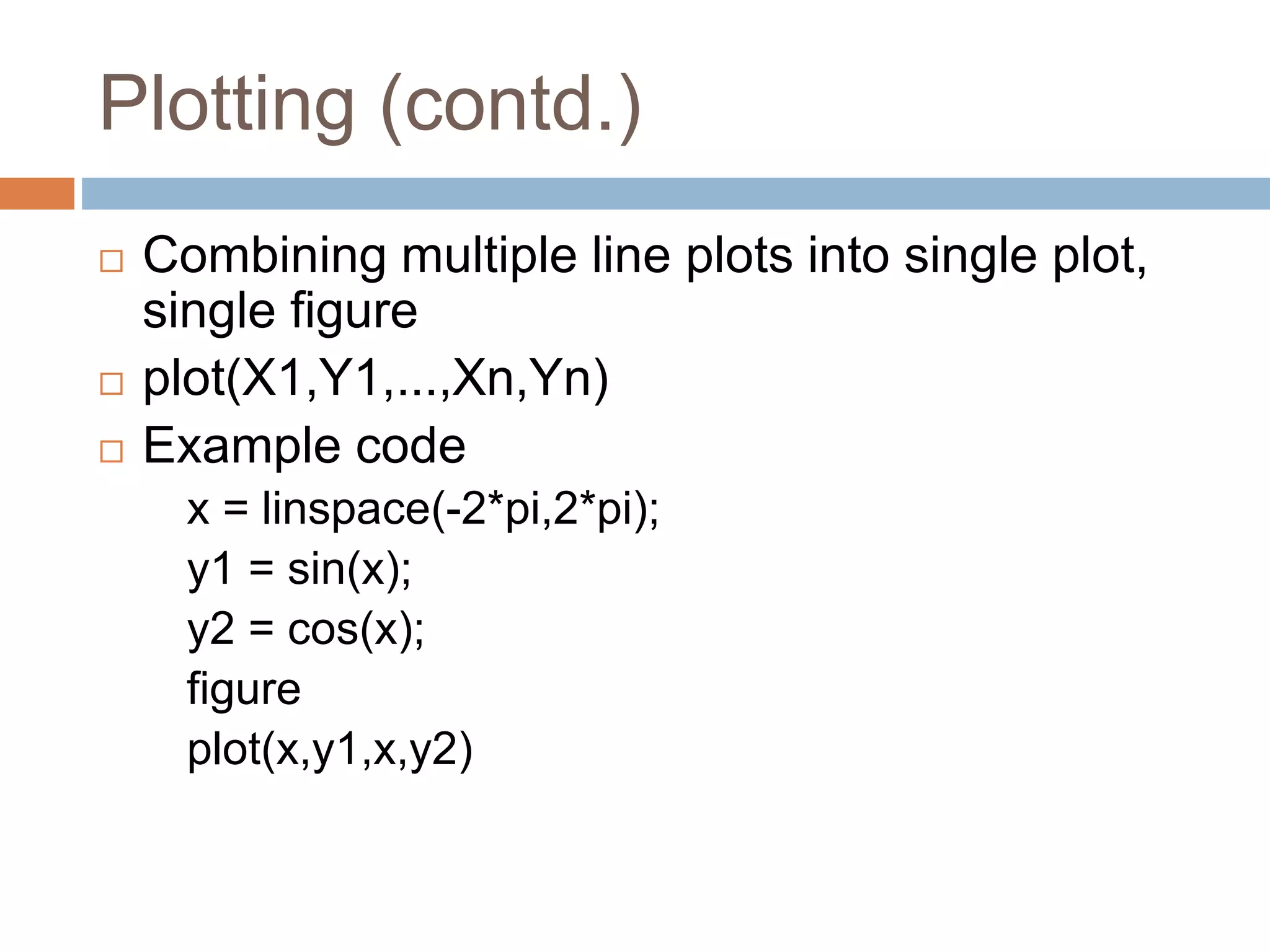 Plotting (contd.)
 Combining multiple line plots into single plot,
single figure
 plot(X1,Y1,...,Xn,Yn)
 Example code
x = linspace(-2*pi,2*pi);
y1 = sin(x);
y2 = cos(x);
figure
plot(x,y1,x,y2)
 