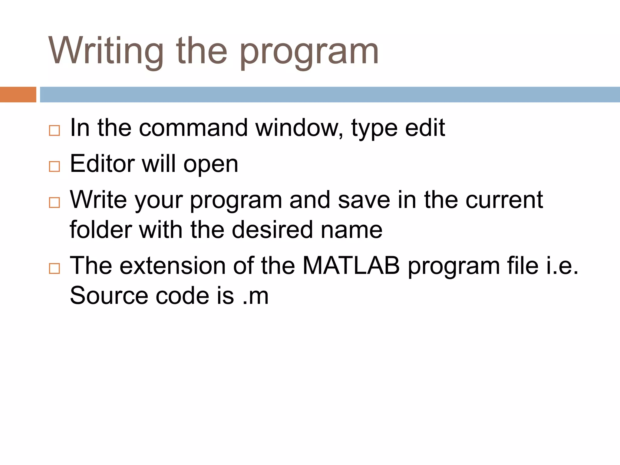 Writing the program
 In the command window, type edit
 Editor will open
 Write your program and save in the current
folder with the desired name
 The extension of the MATLAB program file i.e.
Source code is .m
 