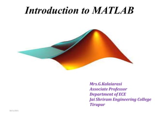 Introduction to MATLAB
18/11/2021
Mrs.G.Kalaiarasi
Associate Professor
Department of ECE
Jai Shriram Engineering College
Tirupur
 