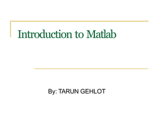 Introduction to Matlab
By: TARUN GEHLOT
 