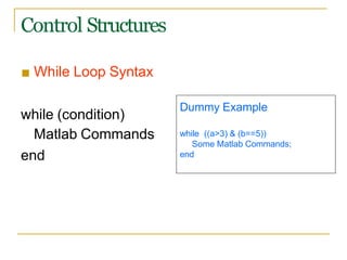 Control Structures
■ While Loop Syntax
while (condition)
Matlab Commands
end
Dummy Example
while ((a>3) & (b==5))
Some Matlab Commands;
end
 