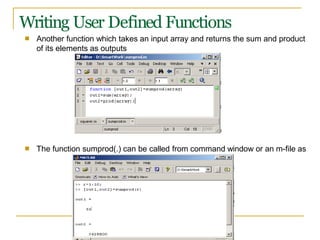 Writing User Defined Functions
■ Another function which takes an input array and returns the sum and product
of its elements as outputs
■ The function sumprod(.) can be called from command window or an m-file as
 