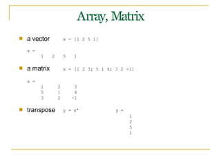 Array, Matrix
■ a vector x = [1 2 5 1]
x =
■ a matrix
1 2 5 1
x = [1 2 3; 5 1 4; 3 2 -1]
x =
1 2 3
5 1 4
3 2 -1
■ transpose y = x’ y =
1
2
5
1
 