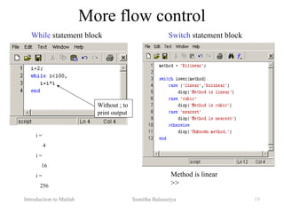 Introduction to Matlab Sumitha Balasuriya 19
More flow control
Method is linear
>>
i =
4
i =
16
i =
256
While statement block Switch statement block
Without ; to
print output
 