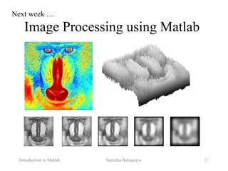 Introduction to Matlab Sumitha Balasuriya 22
Image Processing using Matlab
Next week …
 