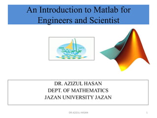 An Introduction to Matlab for
Engineers and Scientist
DR. AZIZUL HASAN
DEPT. OF MATHEMATICS
JAZAN UNIVERSITY JAZAN
1
DR.AZIZUL HASAN
 