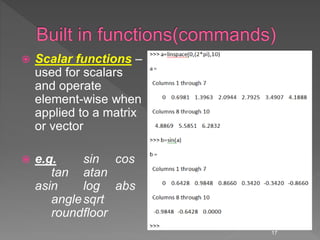  Scalar functions –
used for scalars
and operate
element-wise when
applied to a matrix
or vector
 e.g. sin cos
tan atan
asin log abs
anglesqrt
roundfloor
17
 