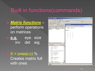  Matrix functions –
perform operations
on matrices
 e.g. eye size
inv det eig
 X = ones(r,c) %
Creates matrix full
with ones
19
 