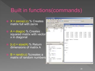  X = zeros(r,c) % Creates
matrix full with zeros
 A = diag(x) % Creates
squared matrix with vector
x in diagonal
 [r,c] = size(A) % Return
dimensions of matrix A
 B = rand(r,c) %creates a
matrix of random numbers.
20
 