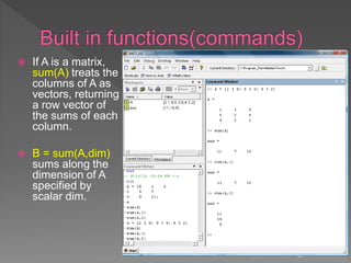  If A is a matrix,
sum(A) treats the
columns of A as
vectors, returning
a row vector of
the sums of each
column.
 B = sum(A,dim)
sums along the
dimension of A
specified by
scalar dim.
31
 