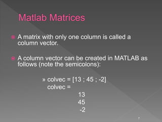  A matrix with only one column is called a
column vector.
 A column vector can be created in MATLAB as
follows (note the semicolons):
» colvec = [13 ; 45 ; -2]
colvec =
13
45
-2
7
 