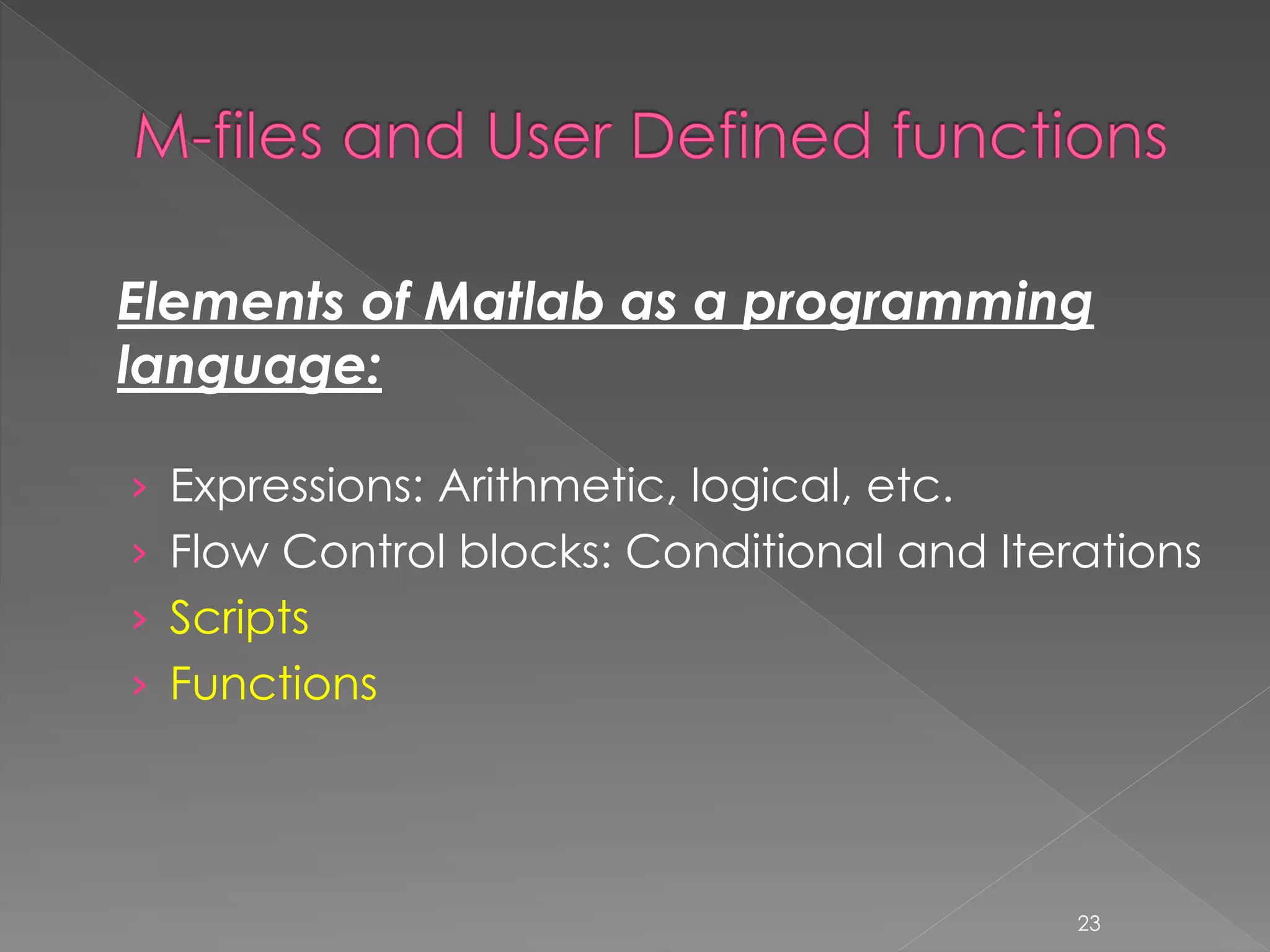 Elements of Matlab as a programming language: › Expressions: Arithmetic, logical, etc. › Flow Control blocks: Conditional and Iterations › Scripts › Functions 23 