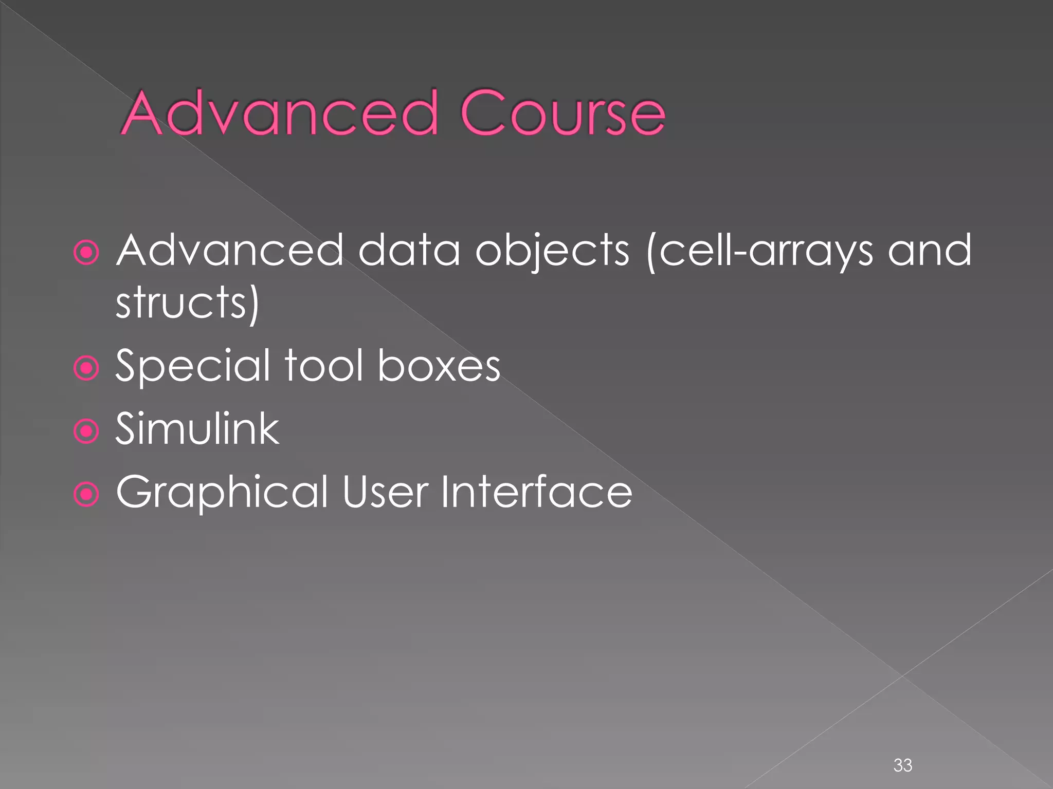  Advanced data objects (cell-arrays and structs)  Special tool boxes  Simulink  Graphical User Interface 33 