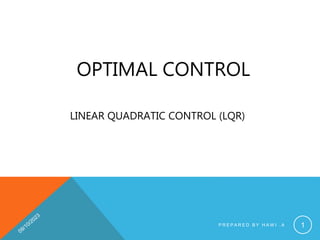 OPTIMAL CONTROL
LINEAR QUADRATIC CONTROL (LQR)
P R E P A R E D B Y H A W I . A 1
 