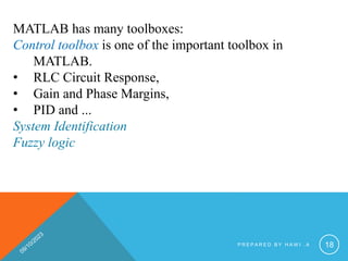 MATLAB has many toolboxes:
Control toolbox is one of the important toolbox in
MATLAB.
• RLC Circuit Response,
• Gain and Phase Margins,
• PID and ...
System Identification
Fuzzy logic
P R E P A R E D B Y H A W I . A 18
 