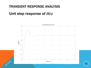 TRANSIENT RESPONSE ANALYSIS
Unit step response of H(s)
Unit Step Response of H(s)
Time (sec)
Amplitude
0 1 2 3 4 5 6 7
0
0.2
0.4
0.6
0.8
1
1.2
1.4
73
P R E P A R E D B Y H A W I . A
 