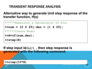 TRANSIENT RESPONSE ANALYSIS
Alternative way to generate Unit step response of the
transfer function, H(s)
If step input is , then step response is
generated with the following command:
%*****Numerator & Denominator of H(s)
>>num = [0 0 25];den = [1 4 25];
%*****Create Model
>>H=tf(num,den);
>>step(H)
>>step(10*H)
)
(
10 t
u
74
P R E P A R E D B Y H A W I . A
 