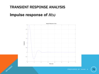 TRANSIENT RESPONSE ANALYSIS
Impulse response of H(s)
Impulse Response of H(s)
Time (sec)
Amplitude
0 1 2 3 4 5 6 7
-1
-0.5
0
0.5
1
1.5
2
2.5
3
76
P R E P A R E D B Y H A W I . A
 