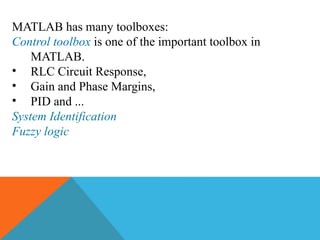 MATLAB has many toolboxes:
Control toolbox is one of the important toolbox in
MATLAB.
• RLC Circuit Response,
• Gain and Phase Margins,
• PID and ...
System Identification
Fuzzy logic
 