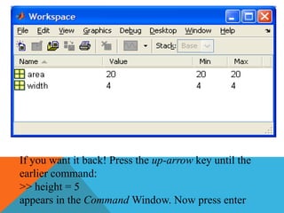 If you want it back! Press the up-arrow key until the
earlier command:
>> height = 5
appears in the Command Window. Now press enter
 