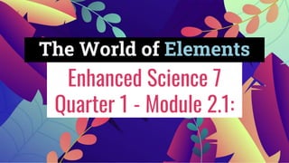 Enhanced Science 7
Quarter 1 - Module 2.1:
The World of Elements
 