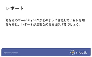 https://www.mautic.org
あなたのマーケティングがどのように機能しているかを知
るために、レポートが必要な知見を提供するでしょう。
レポート
 