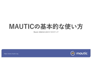 https://www.mautic.org
MAUTICの基本的な使い方
Mautic を始めるための５つのステップ
 