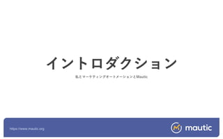 https://www.mautic.org
イントロダクション
私とマーケティングオートメーションとMautic
 