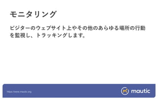 https://www.mautic.org
ビジターのウェブサイト上やその他のあらゆる場所の行動
を監視し、トラッキングします。
モニタリング
 