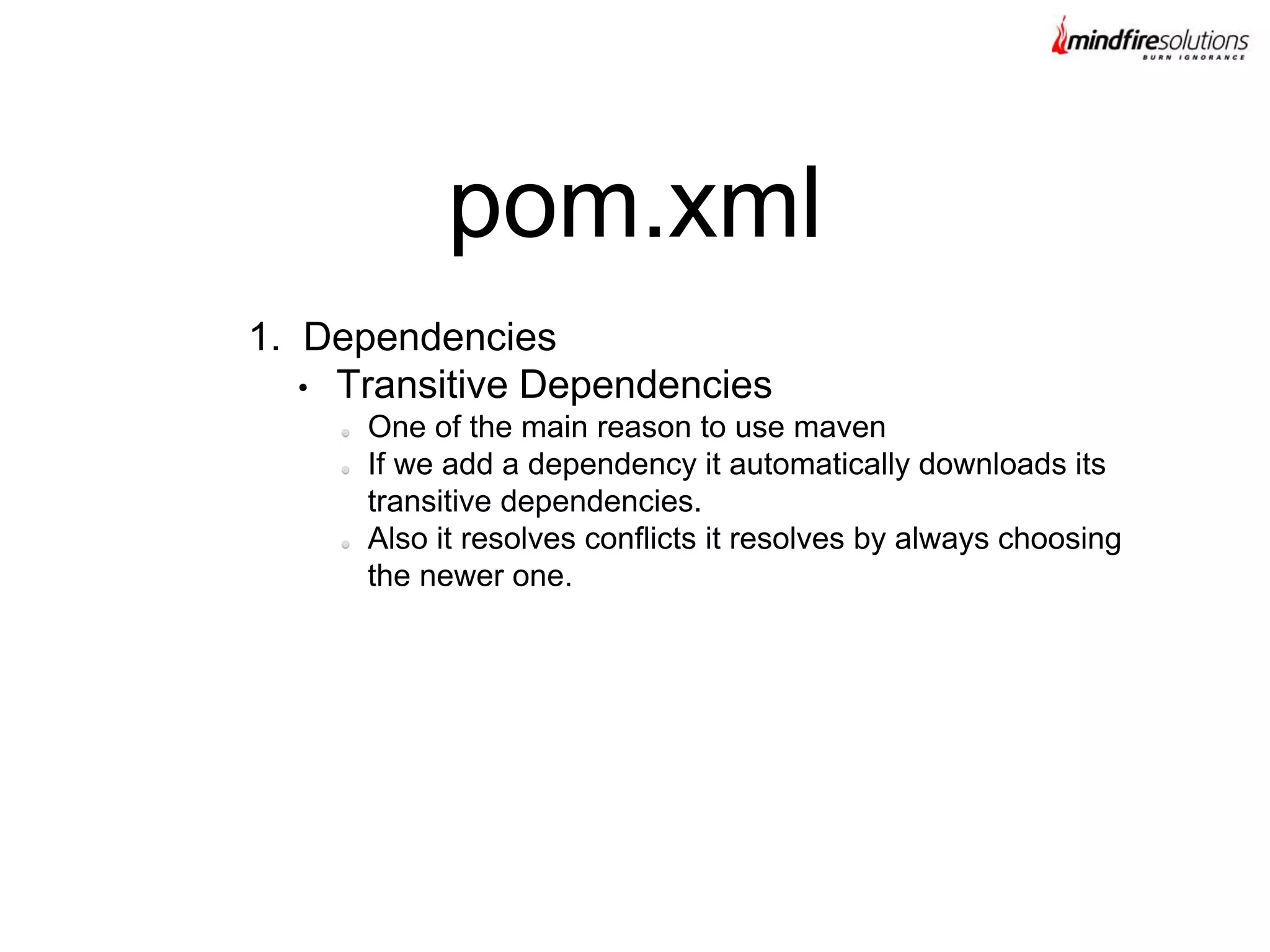 1. Dependencies
• Transitive Dependencies
One of the main reason to use maven
If we add a dependency it automatically downloads its
transitive dependencies.
Also it resolves conflicts it resolves by always choosing
the newer one.
pom.xml
 