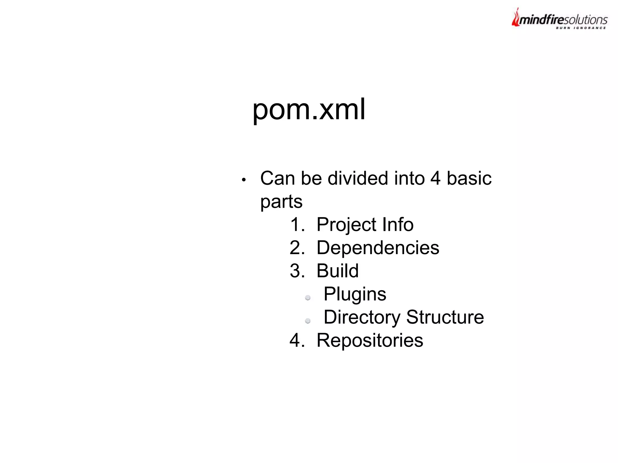 • Can be divided into 4 basic
parts
1. Project Info
2. Dependencies
3. Build
Plugins
Directory Structure
4. Repositories
pom.xml
 