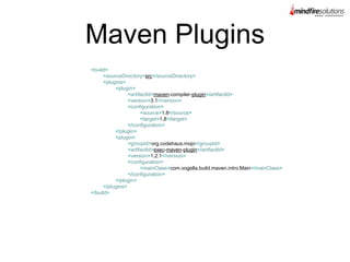 Maven Plugins
<build>
<sourceDirectory>src</sourceDirectory>
<plugins>
<plugin>
<artifactId>maven-compiler-plugin</artifactId>
<version>3.1</version>
<configuration>
<source>1.8</source>
<target>1.8</target>
</configuration>
</plugin>
<plugin>
<groupId>org.codehaus.mojo</groupId>
<artifactId>exec-maven-plugin</artifactId>
<version>1.2.1</version>
<configuration>
<mainClass>com.vogella.build.maven.intro.Main</mainClass>
</configuration>
</plugin>
</plugins>
</build>
 