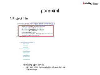 1.Project Info
pom.xml
Packaging types can be
jar, war, pom, maven-plugin, ejb, ear, rar, par
Default is jar
<!-- More Project Information -->
<url>...</url>
<licenses>
...
</licenses>
<organization>
...
</organization>
<developers>
...
</developers>
<contributors>
...
</contributors>
 