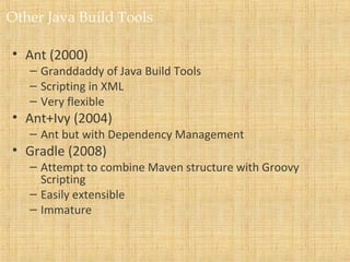 Other Java Build Tools
• Ant (2000)
– Granddaddy of Java Build Tools
– Scripting in XML
– Very flexible
• Ant+Ivy (2004)
– Ant but with Dependency Management
• Gradle (2008)
– Attempt to combine Maven structure with Groovy
Scripting
– Easily extensible
– Immature
 