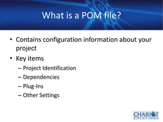 What is a POM file?
• Contains configuration information about your
project
• Key items
– Project Identification
– Dependencies
– Plug‐Ins
– Other Settings
 