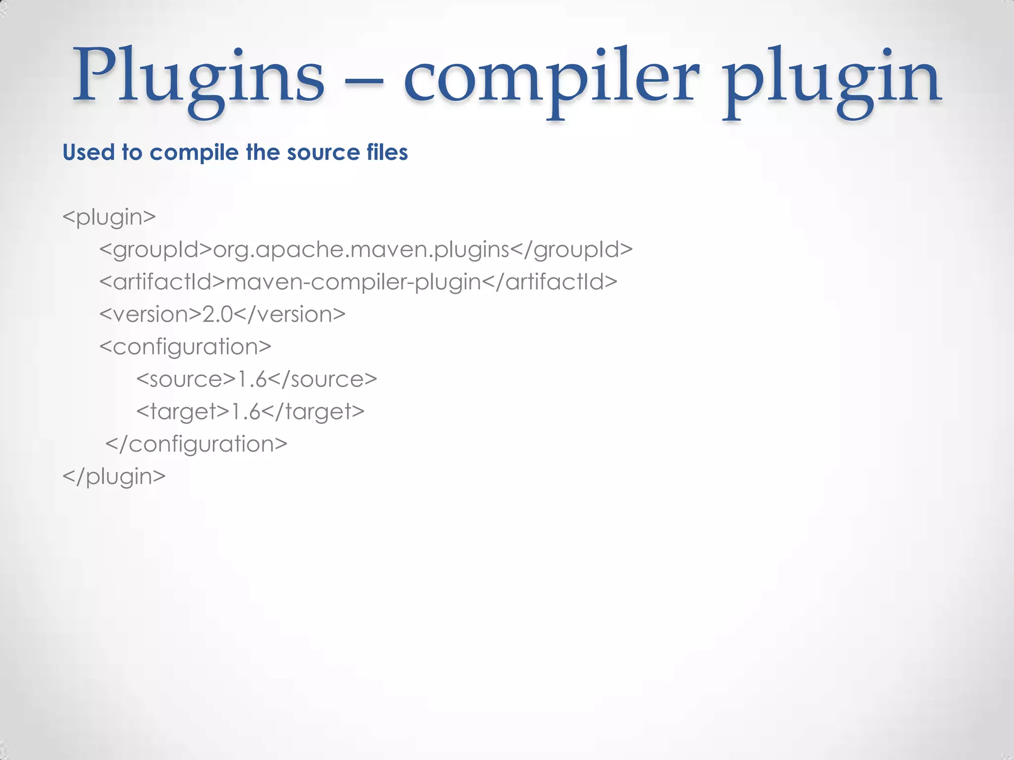 Plugins – compiler plugin
Used to compile the source files
<plugin>
<groupId>org.apache.maven.plugins</groupId>
<artifactId>maven-compiler-plugin</artifactId>
<version>2.0</version>
<configuration>
<source>1.6</source>
<target>1.6</target>
</configuration>
</plugin>
 
