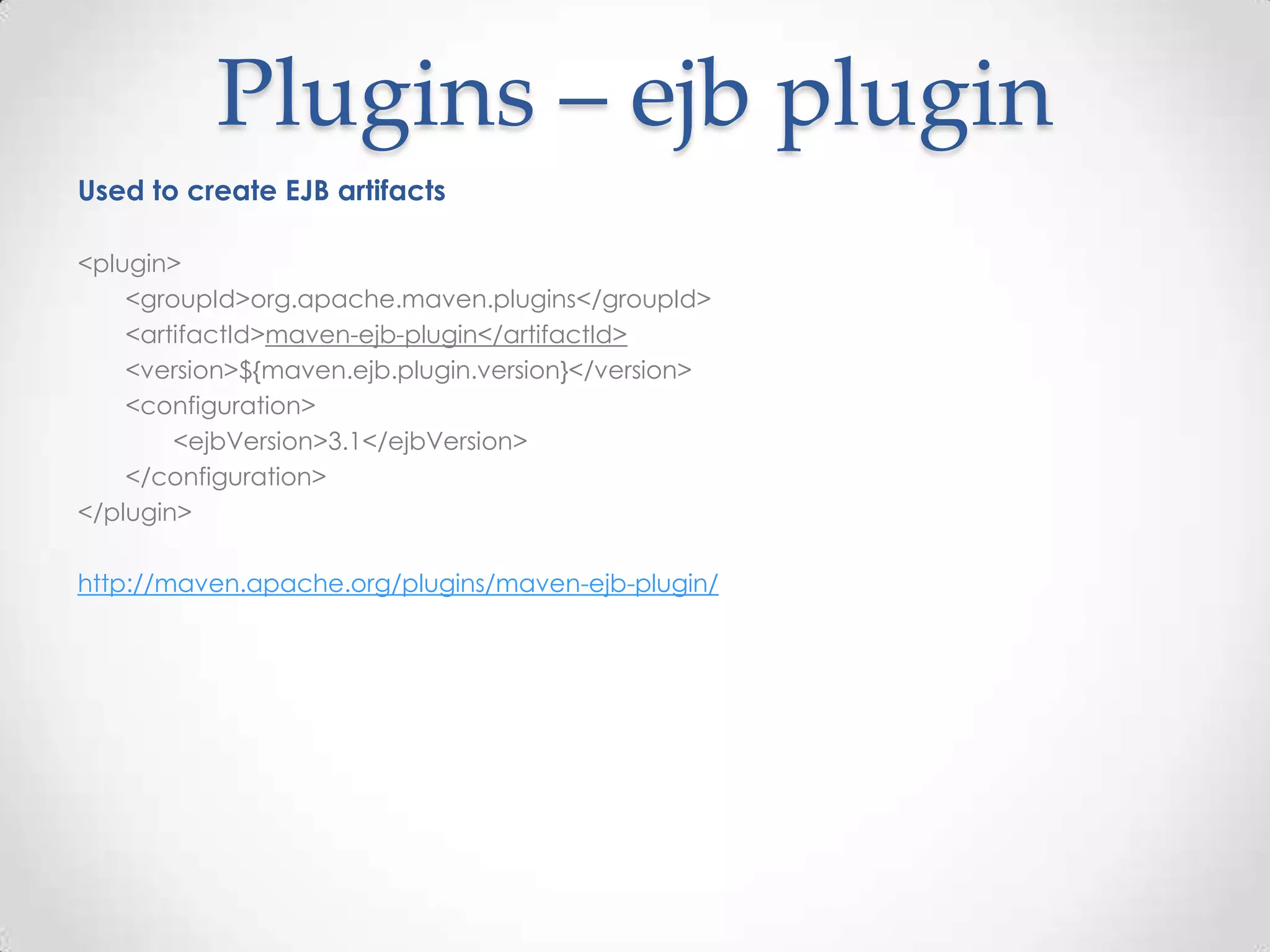 Plugins – ejb plugin
Used to create EJB artifacts
<plugin>
<groupId>org.apache.maven.plugins</groupId>
<artifactId>maven-ejb-plugin</artifactId>
<version>${maven.ejb.plugin.version}</version>
<configuration>
<ejbVersion>3.1</ejbVersion>
</configuration>
</plugin>
http://maven.apache.org/plugins/maven-ejb-plugin/
 