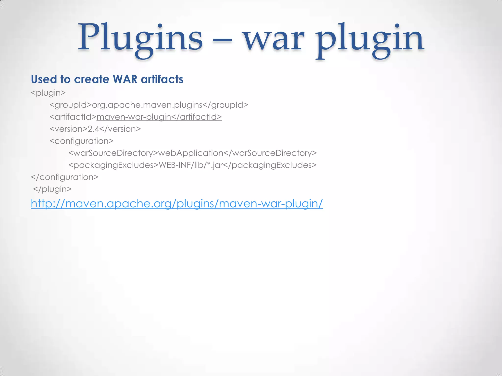 Plugins – war plugin
Used to create WAR artifacts
<plugin>
<groupId>org.apache.maven.plugins</groupId>
<artifactId>maven-war-plugin</artifactId>
<version>2.4</version>
<configuration>
<warSourceDirectory>webApplication</warSourceDirectory>
<packagingExcludes>WEB-INF/lib/*.jar</packagingExcludes>
</configuration>
</plugin>
http://maven.apache.org/plugins/maven-war-plugin/
 