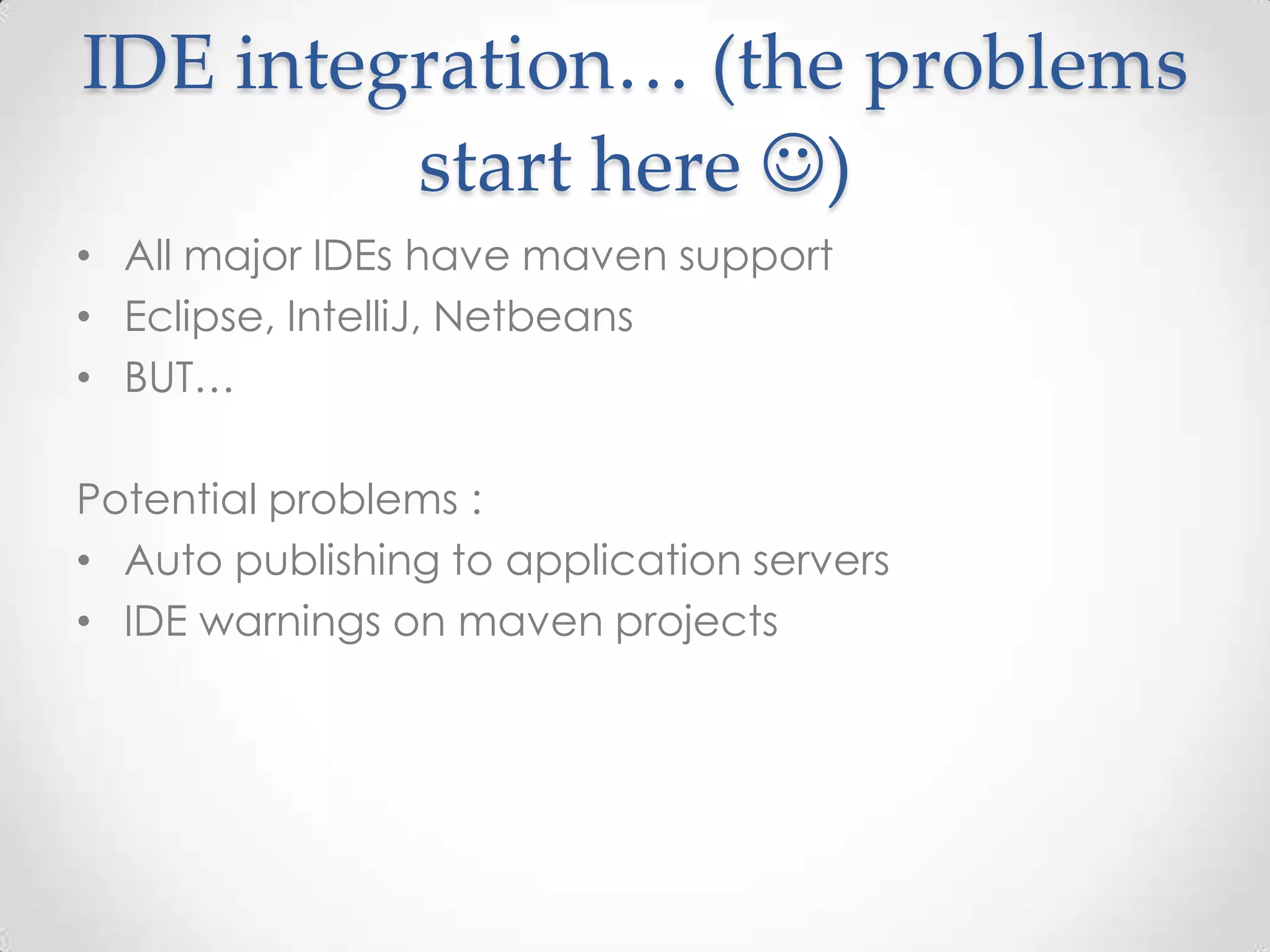 IDE integration… (the problems
start here )
• All major IDEs have maven support
• Eclipse, IntelliJ, Netbeans
• BUT…
Potential problems :
• Auto publishing to application servers
• IDE warnings on maven projects
 