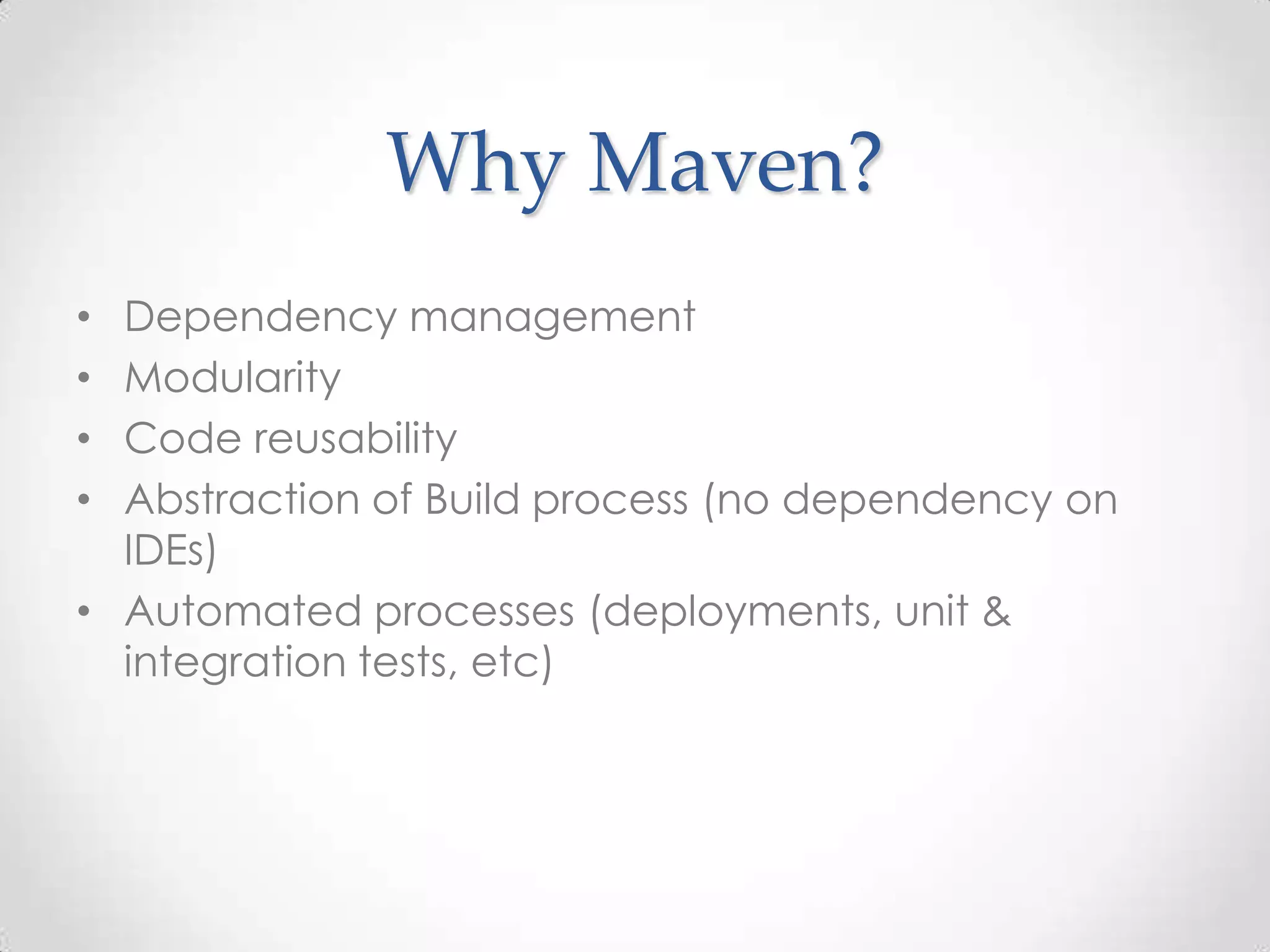 Why Maven?
• Dependency management
• Modularity
• Code reusability
• Abstraction of Build process (no dependency on
IDEs)
• Automated processes (deployments, unit &
integration tests, etc)
 