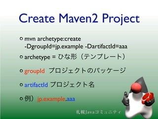 Create Maven2 Project
mvn archetype:create
-DgroupId=jp.example -DartifactId=aaa
archetype =
groupId
artifactId
jp.example.aaa