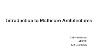 Introduction to Multicore Architectures
V.M.Prabhakaran,
AP/CSE,
KIT-Coimbatore
 