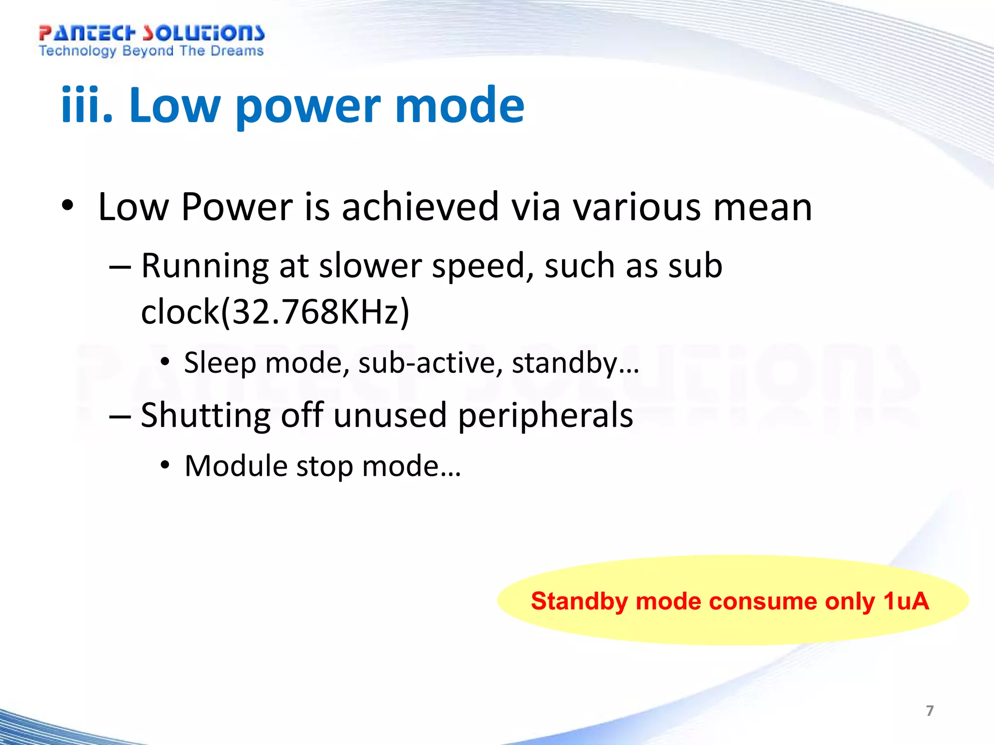 iii. Low power mode • Low Power is achieved via various mean – Running at slower speed, such as sub clock(32.768KHz) • Sleep mode, sub-active, standby… – Shutting off unused peripherals • Module stop mode… Standby mode consume only 1uA 7 
